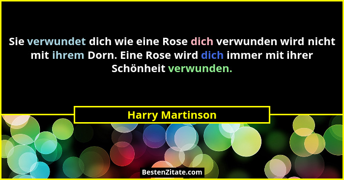 Sie verwundet dich wie eine Rose dich verwunden wird nicht mit ihrem Dorn. Eine Rose wird dich immer mit ihrer Schönheit verwunden.... - Harry Martinson