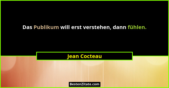 Das Publikum will erst verstehen, dann fühlen.... - Jean Cocteau