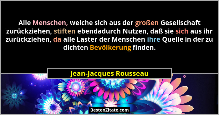 Alle Menschen, welche sich aus der großen Gesellschaft zurückziehen, stiften ebendadurch Nutzen, daß sie sich aus ihr zurückzi... - Jean-Jacques Rousseau
