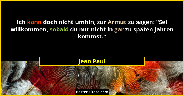 Ich kann doch nicht umhin, zur Armut zu sagen: "Sei willkommen, sobald du nur nicht in gar zu späten Jahren kommst."... - Jean Paul