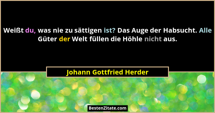 Weißt du, was nie zu sättigen ist? Das Auge der Habsucht. Alle Güter der Welt füllen die Höhle nicht aus.... - Johann Gottfried Herder