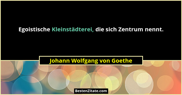 Egoistische Kleinstädterei, die sich Zentrum nennt.... - Johann Wolfgang von Goethe