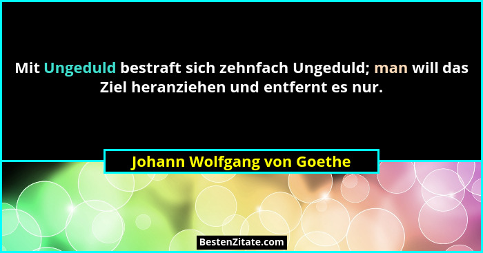 Mit Ungeduld bestraft sich zehnfach Ungeduld; man will das Ziel heranziehen und entfernt es nur.... - Johann Wolfgang von Goethe