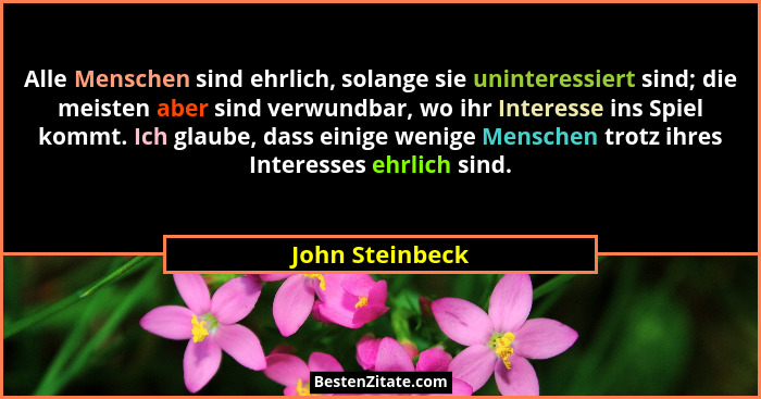 Alle Menschen sind ehrlich, solange sie uninteressiert sind; die meisten aber sind verwundbar, wo ihr Interesse ins Spiel kommt. Ich... - John Steinbeck