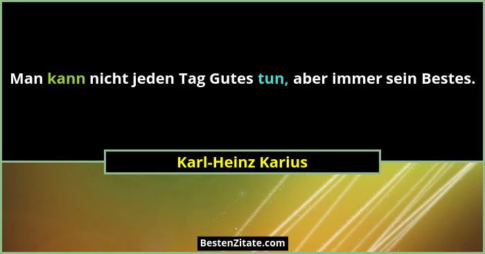 Man kann nicht jeden Tag Gutes tun, aber immer sein Bestes.... - Karl-Heinz Karius