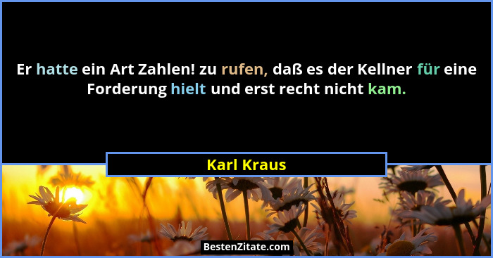 Er hatte ein Art Zahlen! zu rufen, daß es der Kellner für eine Forderung hielt und erst recht nicht kam.... - Karl Kraus