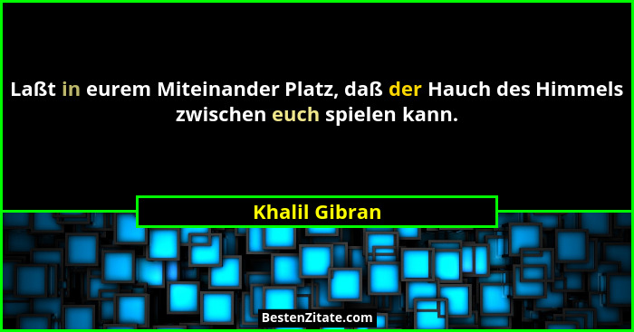 Laßt in eurem Miteinander Platz, daß der Hauch des Himmels zwischen euch spielen kann.... - Khalil Gibran