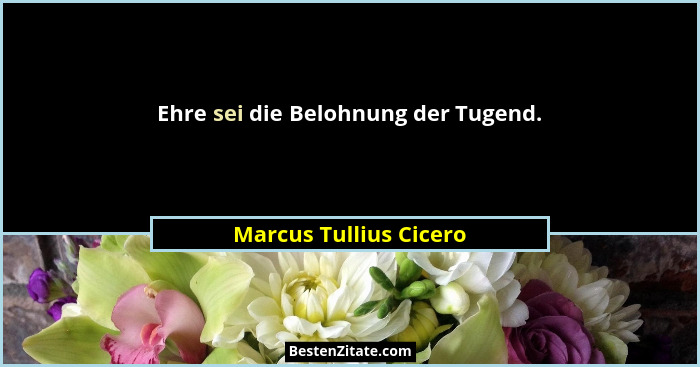 Ehre sei die Belohnung der Tugend.... - Marcus Tullius Cicero