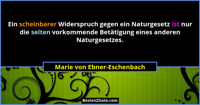 Ein scheinbarer Widerspruch gegen ein Naturgesetz ist nur die selten vorkommende Betätigung eines anderen Naturgesetzes.... - Marie von Ebner-Eschenbach