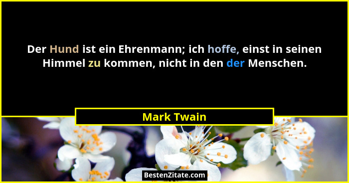 Der Hund ist ein Ehrenmann; ich hoffe, einst in seinen Himmel zu kommen, nicht in den der Menschen.... - Mark Twain
