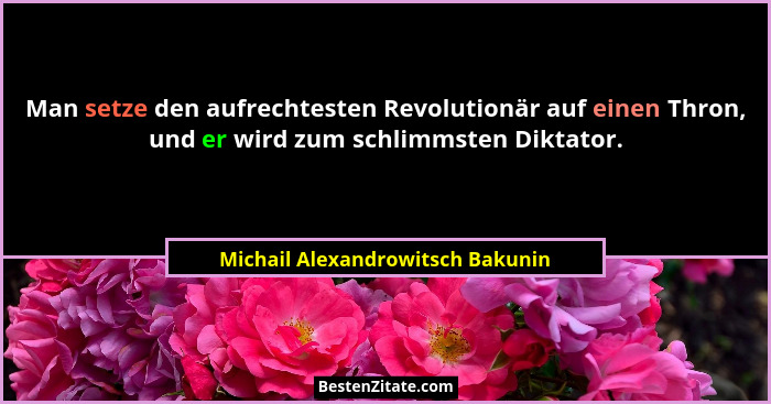 Man setze den aufrechtesten Revolutionär auf einen Thron, und er wird zum schlimmsten Diktator.... - Michail Alexandrowitsch Bakunin