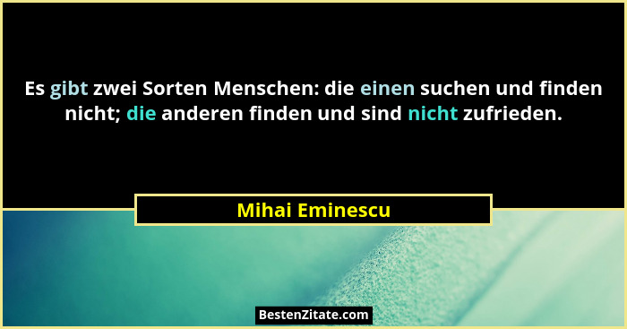 Es gibt zwei Sorten Menschen: die einen suchen und finden nicht; die anderen finden und sind nicht zufrieden.... - Mihai Eminescu