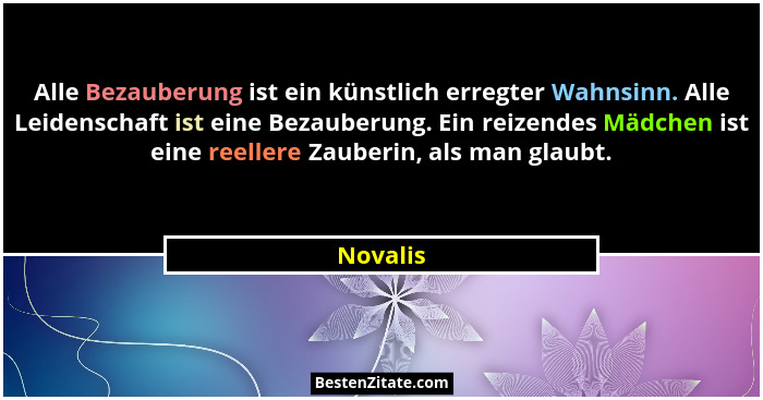 Alle Bezauberung ist ein künstlich erregter Wahnsinn. Alle Leidenschaft ist eine Bezauberung. Ein reizendes Mädchen ist eine reellere Zauber... - Novalis