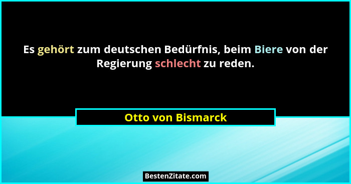 Es gehört zum deutschen Bedürfnis, beim Biere von der Regierung schlecht zu reden.... - Otto von Bismarck