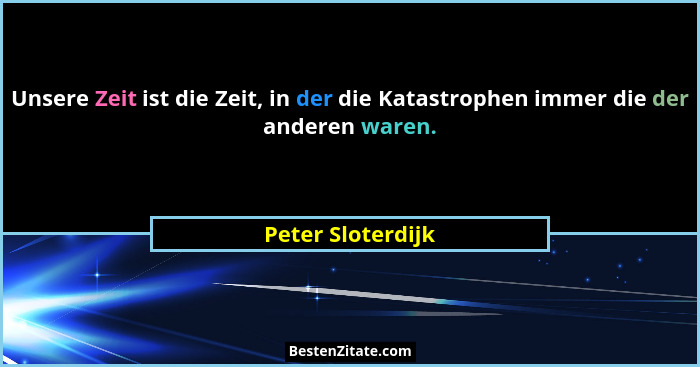 Unsere Zeit ist die Zeit, in der die Katastrophen immer die der anderen waren.... - Peter Sloterdijk