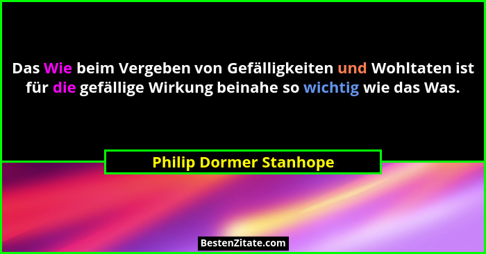 Das Wie beim Vergeben von Gefälligkeiten und Wohltaten ist für die gefällige Wirkung beinahe so wichtig wie das Was.... - Philip Dormer Stanhope