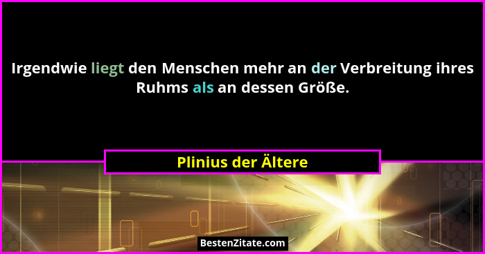 Irgendwie liegt den Menschen mehr an der Verbreitung ihres Ruhms als an dessen Größe.... - Plinius der Ältere