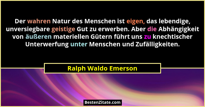 Der wahren Natur des Menschen ist eigen, das lebendige, unversiegbare geistige Gut zu erwerben. Aber die Abhängigkeit von äußere... - Ralph Waldo Emerson