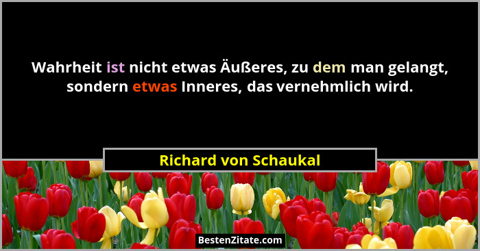 Wahrheit ist nicht etwas Äußeres, zu dem man gelangt, sondern etwas Inneres, das vernehmlich wird.... - Richard von Schaukal