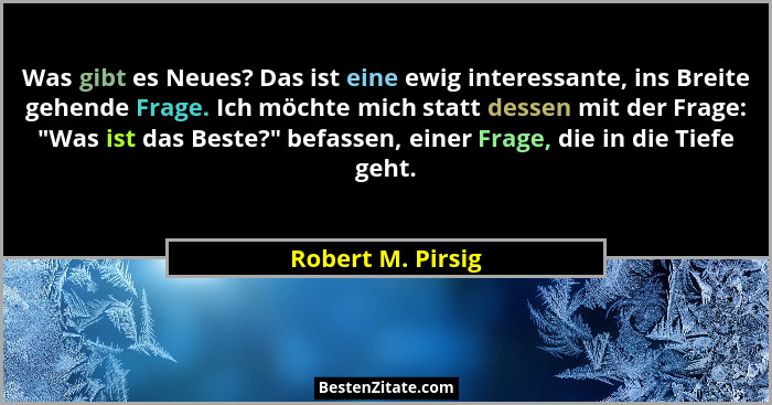 Was gibt es Neues? Das ist eine ewig interessante, ins Breite gehende Frage. Ich möchte mich statt dessen mit der Frage: "Was i... - Robert M. Pirsig