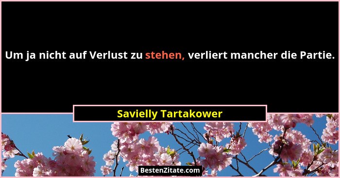 Um ja nicht auf Verlust zu stehen, verliert mancher die Partie.... - Savielly Tartakower