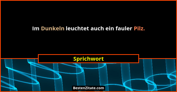 Im Dunkeln leuchtet auch ein fauler Pilz.... - Sprichwort