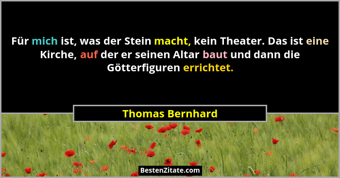 Für mich ist, was der Stein macht, kein Theater. Das ist eine Kirche, auf der er seinen Altar baut und dann die Götterfiguren errich... - Thomas Bernhard