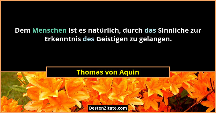 Dem Menschen ist es natürlich, durch das Sinnliche zur Erkenntnis des Geistigen zu gelangen.... - Thomas von Aquin