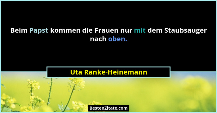 Beim Papst kommen die Frauen nur mit dem Staubsauger nach oben.... - Uta Ranke-Heinemann