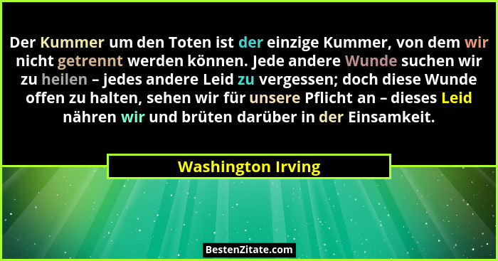 Der Kummer um den Toten ist der einzige Kummer, von dem wir nicht getrennt werden können. Jede andere Wunde suchen wir zu heilen –... - Washington Irving