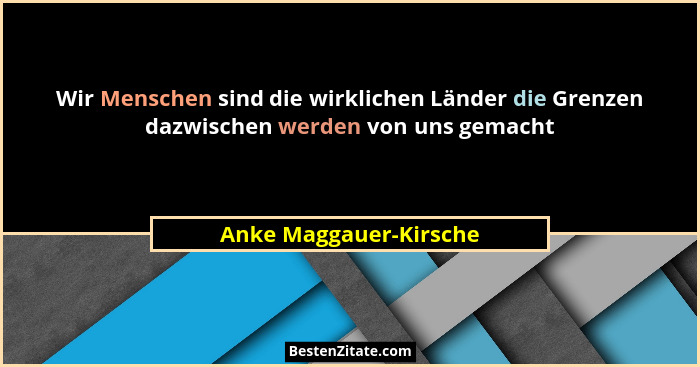 Wir Menschen sind die wirklichen Länder die Grenzen dazwischen werden von uns gemacht... - Anke Maggauer-Kirsche