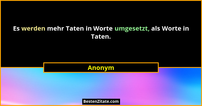 Es werden mehr Taten in Worte umgesetzt, als Worte in Taten.... - Anonym