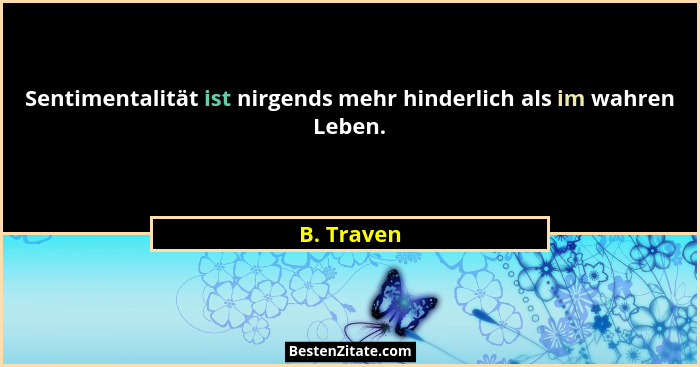 Sentimentalität ist nirgends mehr hinderlich als im wahren Leben.... - B. Traven