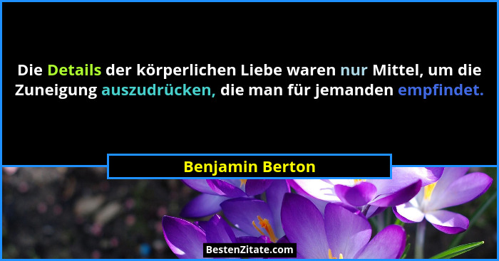 Die Details der körperlichen Liebe waren nur Mittel, um die Zuneigung auszudrücken, die man für jemanden empfindet.... - Benjamin Berton