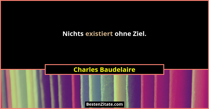 Nichts existiert ohne Ziel.... - Charles Baudelaire