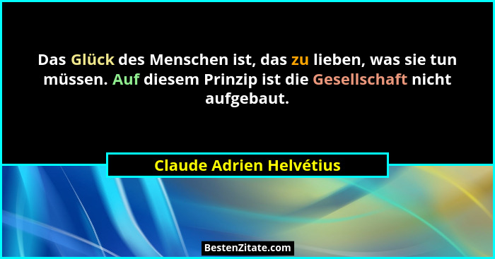Das Glück des Menschen ist, das zu lieben, was sie tun müssen. Auf diesem Prinzip ist die Gesellschaft nicht aufgebaut.... - Claude Adrien Helvétius