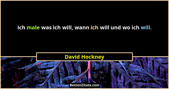 Ich male was ich will, wann ich will und wo ich will.... - David Hockney