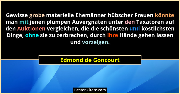 Gewisse grobe materielle Ehemänner hübscher Frauen könnte man mit jenen plumpen Auvergnaten unter den Taxatoren auf den Auktionen... - Edmond de Goncourt