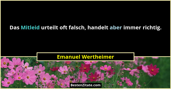 Das Mitleid urteilt oft falsch, handelt aber immer richtig.... - Emanuel Wertheimer