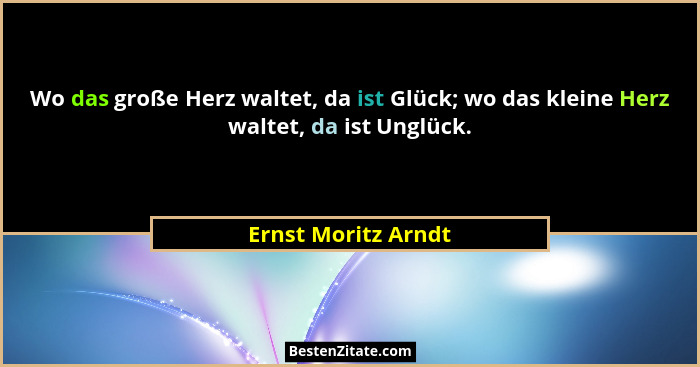 Wo das große Herz waltet, da ist Glück; wo das kleine Herz waltet, da ist Unglück.... - Ernst Moritz Arndt