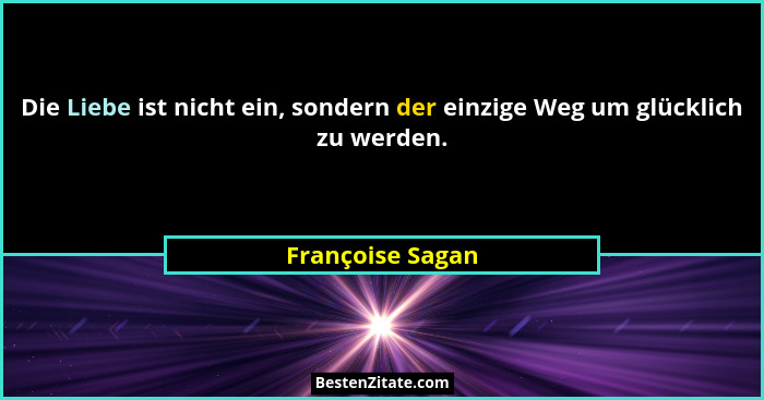 Die Liebe ist nicht ein, sondern der einzige Weg um glücklich zu werden.... - Françoise Sagan