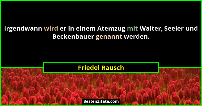Irgendwann wird er in einem Atemzug mit Walter, Seeler und Beckenbauer genannt werden.... - Friedel Rausch