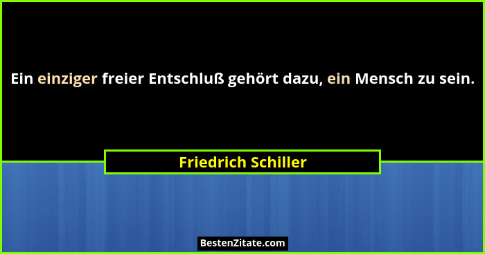 Ein einziger freier Entschluß gehört dazu, ein Mensch zu sein.... - Friedrich Schiller