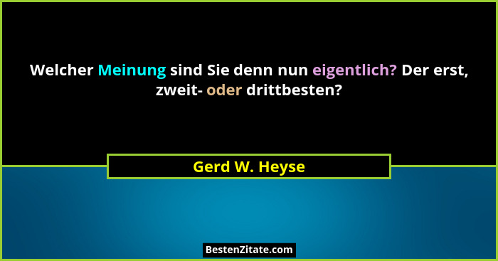 Welcher Meinung sind Sie denn nun eigentlich? Der erst, zweit- oder drittbesten?... - Gerd W. Heyse