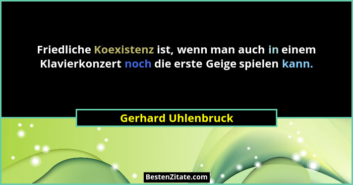 Friedliche Koexistenz ist, wenn man auch in einem Klavierkonzert noch die erste Geige spielen kann.... - Gerhard Uhlenbruck