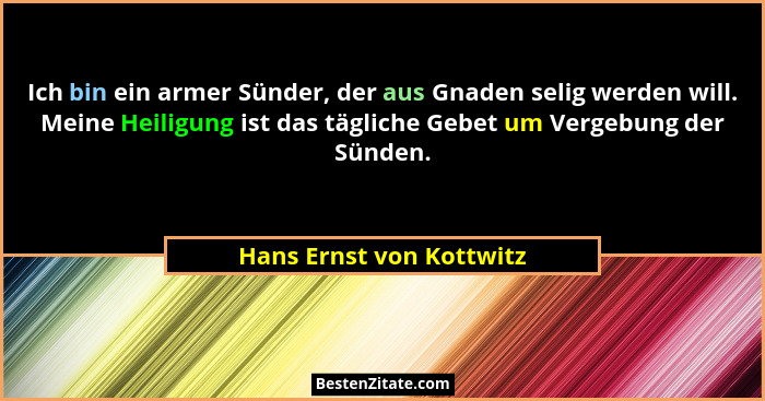 Ich bin ein armer Sünder, der aus Gnaden selig werden will. Meine Heiligung ist das tägliche Gebet um Vergebung der Sünden.... - Hans Ernst von Kottwitz