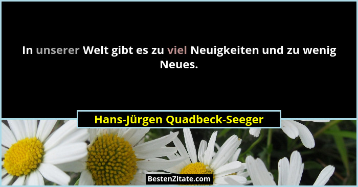 In unserer Welt gibt es zu viel Neuigkeiten und zu wenig Neues.... - Hans-Jürgen Quadbeck-Seeger