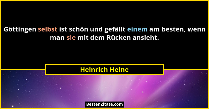Göttingen selbst ist schön und gefällt einem am besten, wenn man sie mit dem Rücken ansieht.... - Heinrich Heine