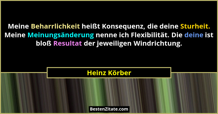 Meine Beharrlichkeit heißt Konsequenz, die deine Sturheit. Meine Meinungsänderung nenne ich Flexibilität. Die deine ist bloß Resultat d... - Heinz Körber