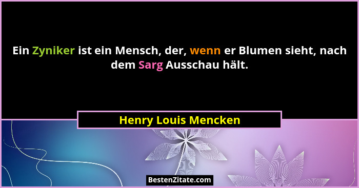 Ein Zyniker ist ein Mensch, der, wenn er Blumen sieht, nach dem Sarg Ausschau hält.... - Henry Louis Mencken